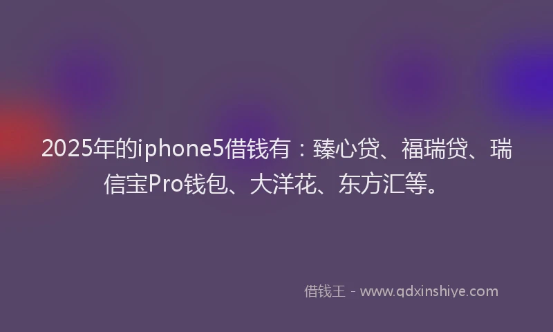 2025年的iphone5借钱有：臻心贷、福瑞贷、瑞信宝Pro钱包、大洋花、东方汇等。