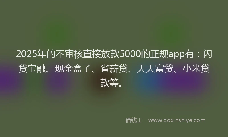 2025年的不审核直接放款5000的正规app有：闪贷宝融、现金盒子、省薪贷、天天富贷、小米贷款等。