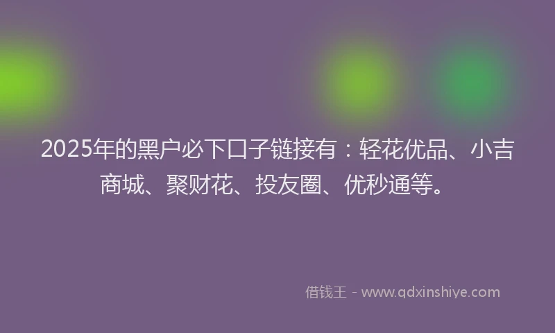 2025年的黑户必下口子链接有：轻花优品、小吉商城、聚财花、投友圈、优秒通等。