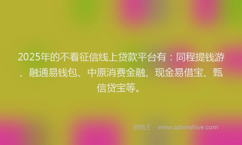 2025年的不看征信线上贷款平台有：同程提钱游、融通易钱包、中原消费金融、现金易借宝、甄信贷宝等。