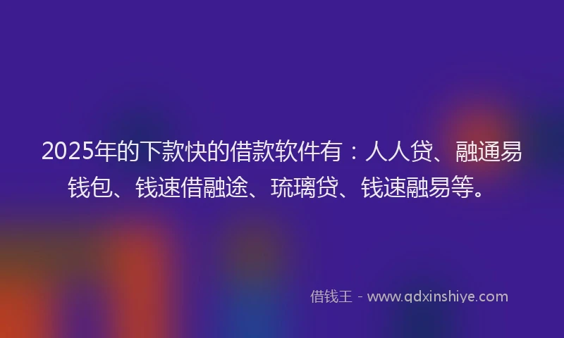 2025年的下款快的借款软件有：人人贷、融通易钱包、钱速借融途、琉璃贷、钱速融易等。