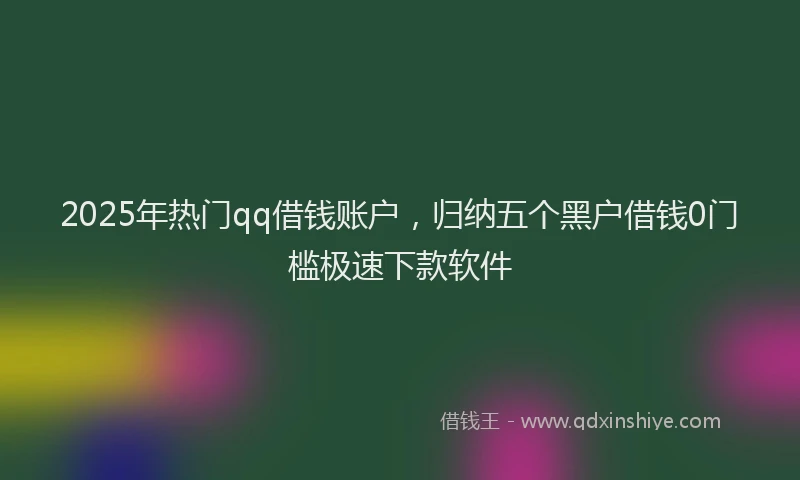 2025年热门qq借钱账户，归纳五个黑户借钱0门槛极速下款软件