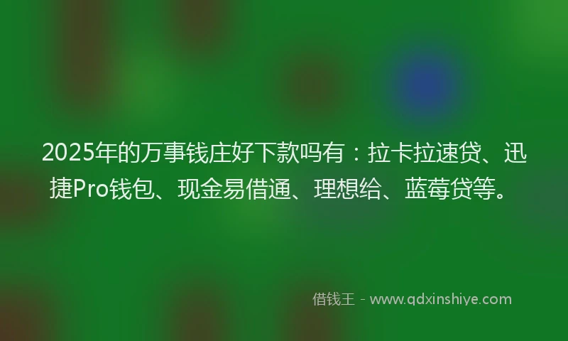 2025年的万事钱庄好下款吗有：拉卡拉速贷、迅捷Pro钱包、现金易借通、理想给、蓝莓贷等。