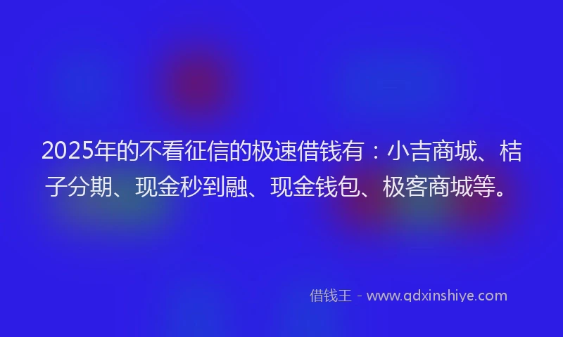 2025年的不看征信的极速借钱有：小吉商城、桔子分期、现金秒到融、现金钱包、极客商城等。