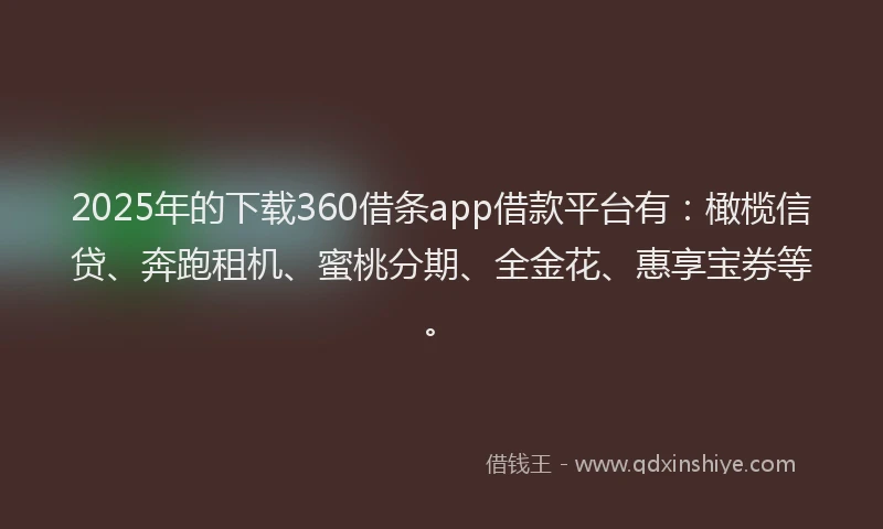 2025年的下载360借条app借款平台有：橄榄信贷、奔跑租机、蜜桃分期、全金花、惠享宝券等。