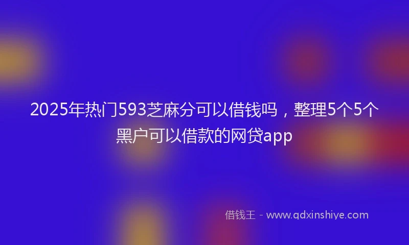 2025年热门593芝麻分可以借钱吗，整理5个5个黑户可以借款的网贷app