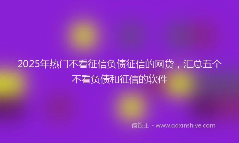 2025年热门不看征信负债征信的网贷，汇总五个不看负债和征信的软件