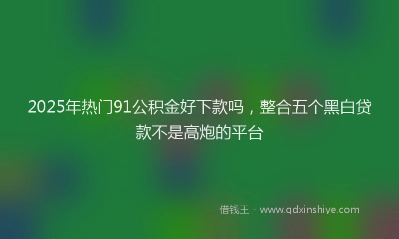 2025年热门91公积金好下款吗，整合五个黑白贷款不是高炮的平台