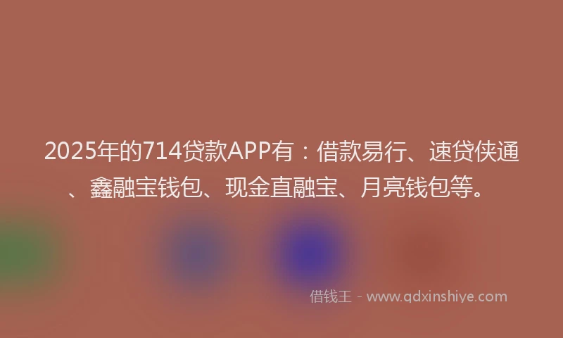 2025年的714贷款APP有：借款易行、速贷侠通、鑫融宝钱包、现金直融宝、月亮钱包等。