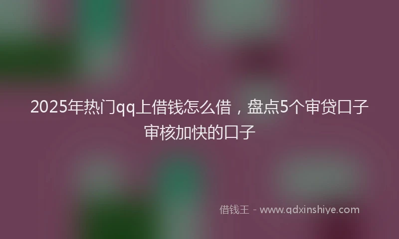 2025年热门qq上借钱怎么借，盘点5个审贷口子审核加快的口子