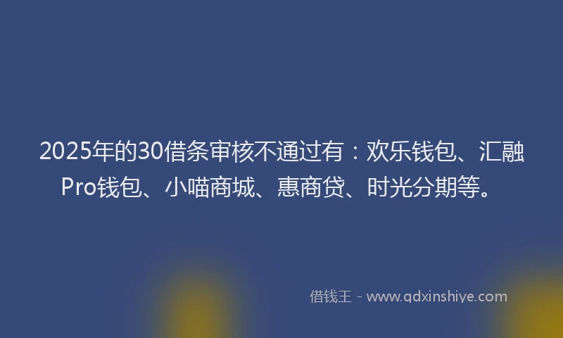 2025年的30借条审核不通过有：欢乐钱包、汇融Pro钱包、小喵商城、惠商贷、时光分期等。
