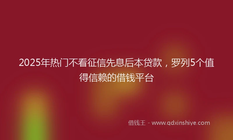 2025年热门不看征信先息后本贷款，罗列5个值得信赖的借钱平台
