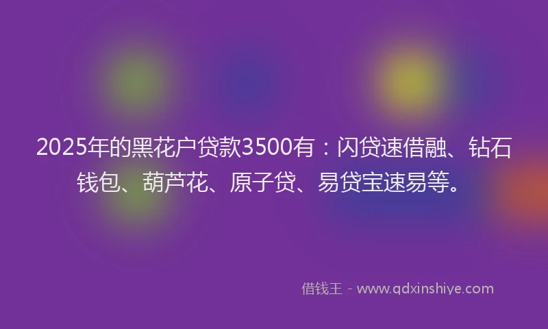 2025年的黑花户贷款3500有：闪贷速借融、钻石钱包、葫芦花、原子贷、易贷宝速易等。