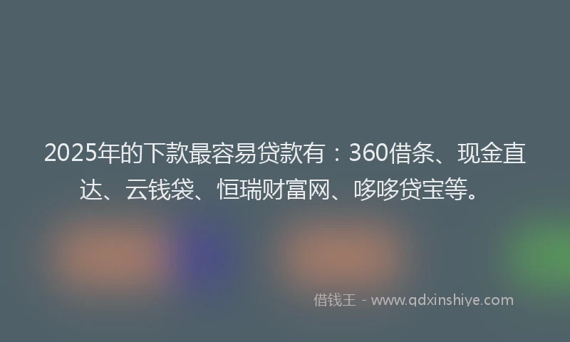 2025年的下款最容易贷款有：360借条、现金直达、云钱袋、恒瑞财富网、哆哆贷宝等。