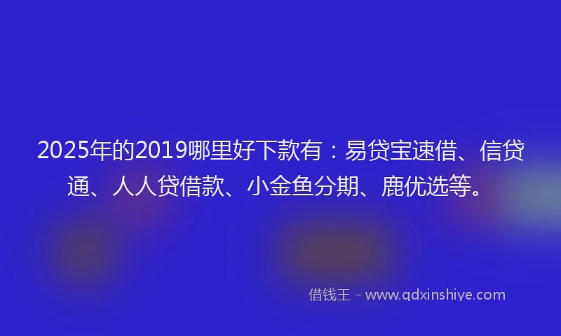 2025年的2019哪里好下款有：易贷宝速借、信贷通、人人贷借款、小金鱼分期、鹿优选等。