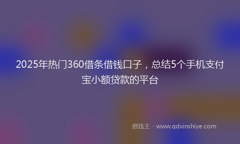 2025年热门360借条借钱口子，总结5个手机支付宝小额贷款的平台