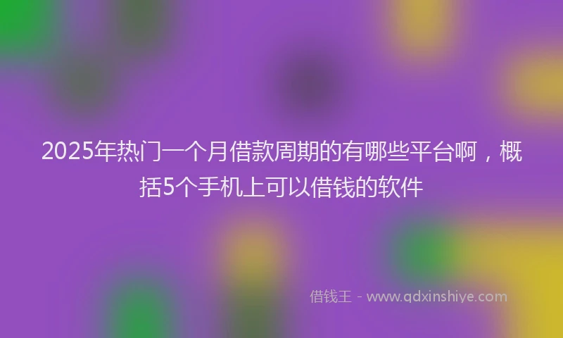 2025年热门一个月借款周期的有哪些平台啊，概括5个手机上可以借钱的软件