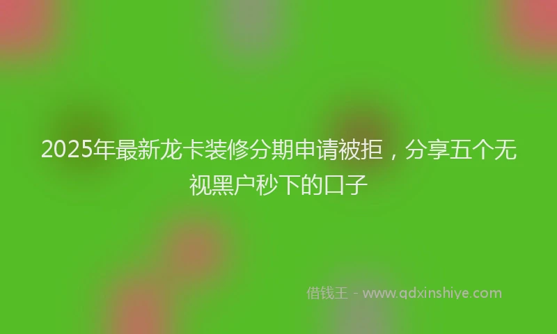 2025年最新龙卡装修分期申请被拒，分享五个无视黑户秒下的口子