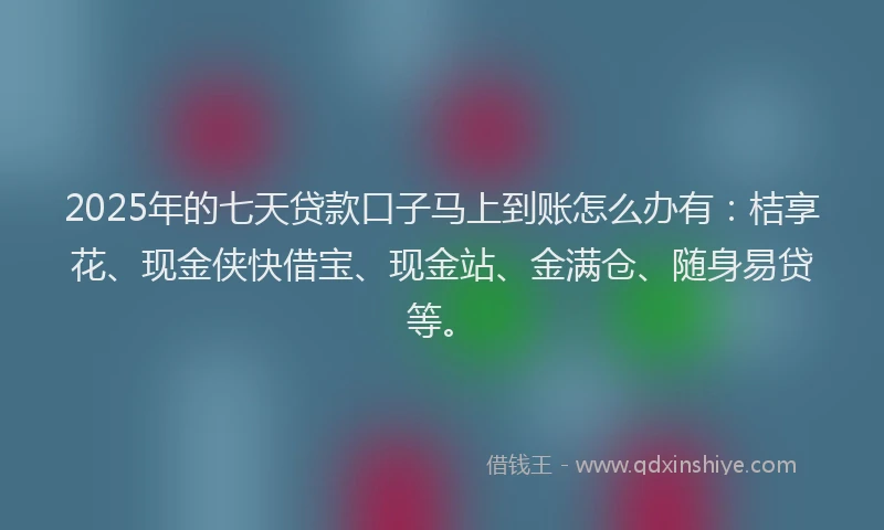 2025年的七天贷款口子马上到账怎么办有：桔享花、现金侠快借宝、现金站、金满仓、随身易贷等。