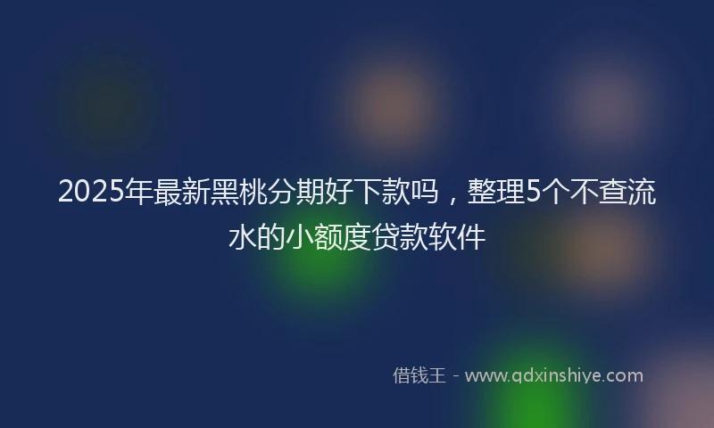 2025年最新黑桃分期好下款吗，整理5个不查流水的小额度贷款软件
