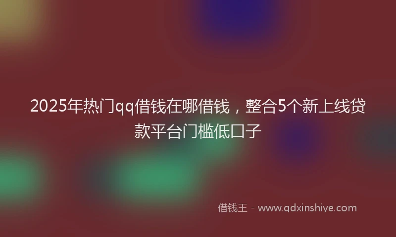 2025年热门qq借钱在哪借钱，整合5个新上线贷款平台门槛低口子