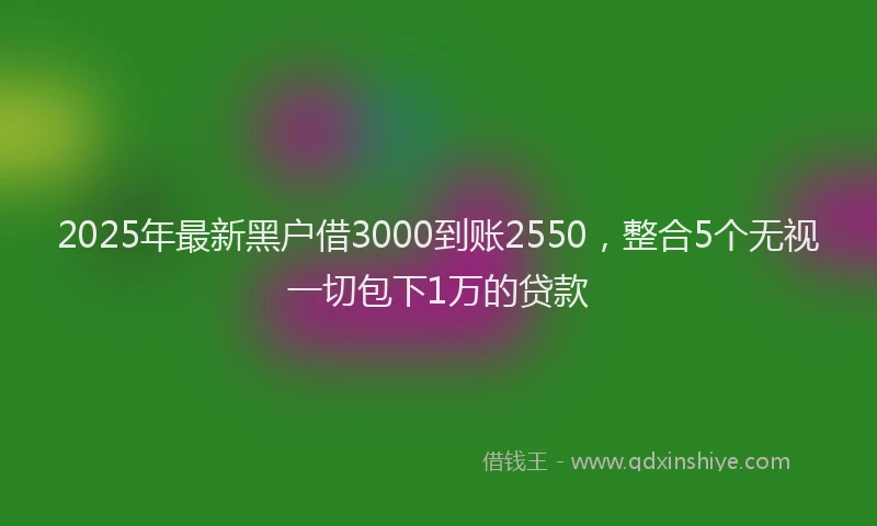 2025年最新黑户借3000到账2550，整合5个无视一切包下1万的贷款