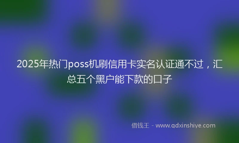 2025年热门poss机刷信用卡实名认证通不过,汇总五个黑户能下款的口子