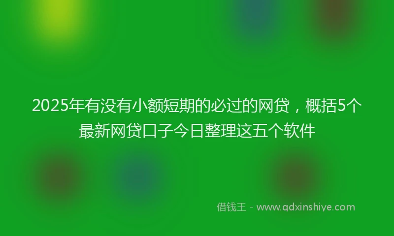 2025年有没有小额短期的必过的网贷，概括5个最新网贷口子今日整理这五个软件