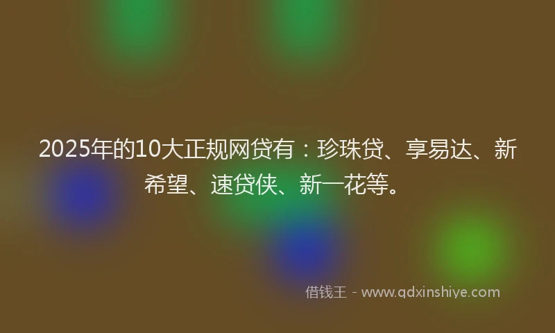 2025年的10大正规网贷有：珍珠贷、享易达、新希望、速贷侠、新一花等。