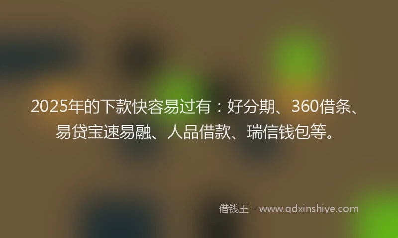 2025年的下款快容易过有：好分期、360借条、易贷宝速易融、人品借款、瑞信钱包等。