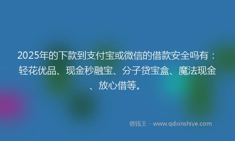 2025年的下款到支付宝或微信的借款安全吗有：轻花优品、现金秒融宝、分子贷宝盒、魔法现金、放心借等。
