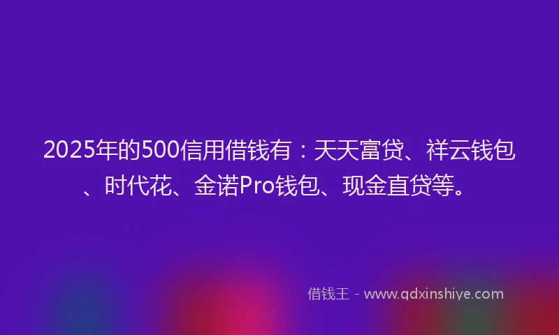2025年的500信用借钱有：天天富贷、祥云钱包、时代花、金诺Pro钱包、现金直贷等。