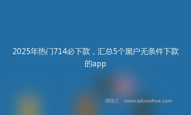 2025年热门714必下款，汇总5个黑户无条件下款的app