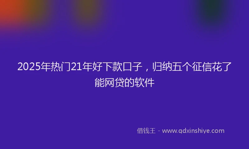 2025年热门21年好下款口子，归纳五个征信花了能网贷的软件