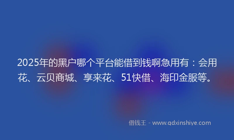 2025年的黑户哪个平台能借到钱啊急用有：会用花、云贝商城、享来花、51快借、海印金服等。