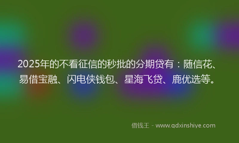 2025年的不看征信的秒批的分期贷有：随信花、易借宝融、闪电侠钱包、星海飞贷、鹿优选等。