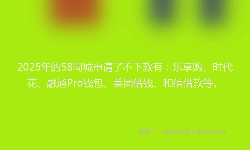 2025年的58同城申请了不下款有：乐享购、时代花、融通Pro钱包、美团借钱、和信借款等。