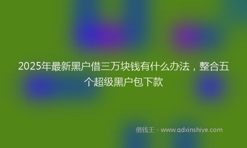 2025年最新黑户借三万块钱有什么办法，整合五个超级黑户包下款