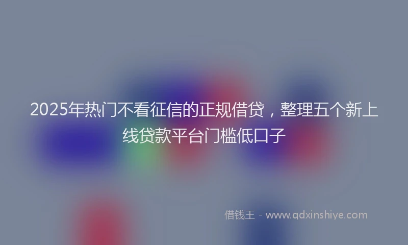 2025年热门不看征信的正规借贷,整理五个新上线贷款平台门槛低口子