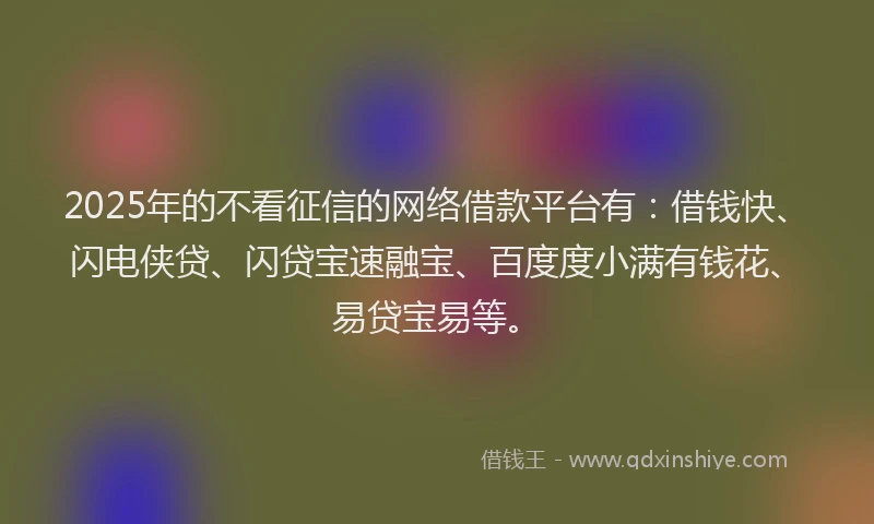 2025年的不看征信的网络借款平台有：借钱快、闪电侠贷、闪贷宝速融宝、百度度小满有钱花、易贷宝易等。