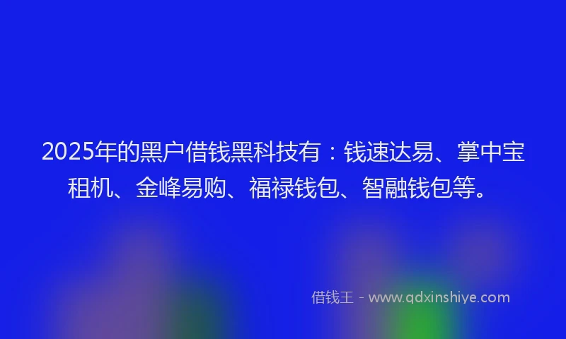 2025年的黑户借钱黑科技有：钱速达易、掌中宝租机、金峰易购、福禄钱包、智融钱包等。