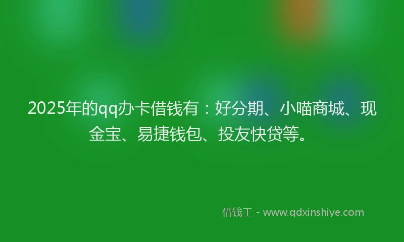 2025年的qq办卡借钱有：好分期、小喵商城、现金宝、易捷钱包、投友快贷等。