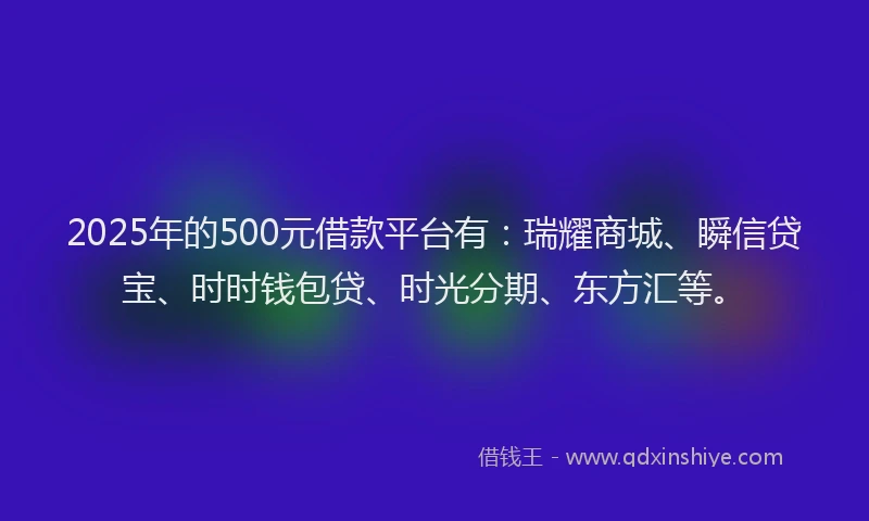 2025年的500元借款平台有：瑞耀商城、瞬信贷宝、时时钱包贷、时光分期、东方汇等。