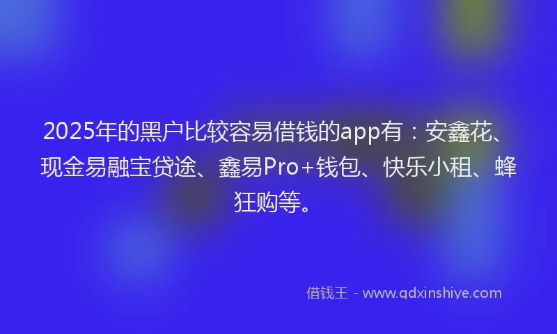 2025年的黑户比较容易借钱的app有：安鑫花、现金易融宝贷途、鑫易Pro+钱包、快乐小租、蜂狂购等。