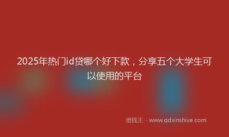 2025年热门id贷哪个好下款，分享五个大学生可以使用的平台