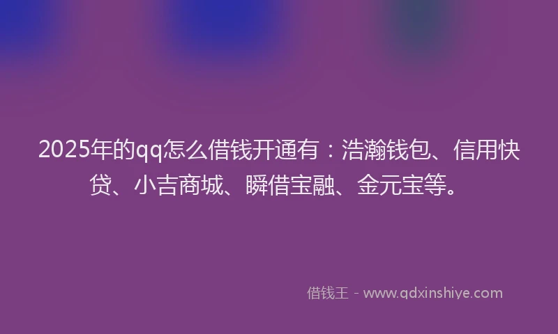 2025年的qq怎么借钱开通有：浩瀚钱包、信用快贷、小吉商城、瞬借宝融、金元宝等。