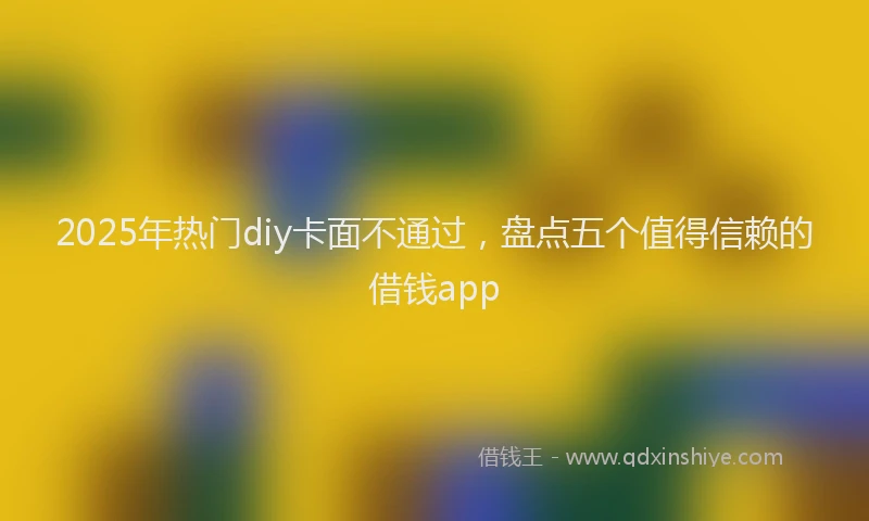 2025年热门diy卡面不通过，盘点五个值得信赖的借钱app