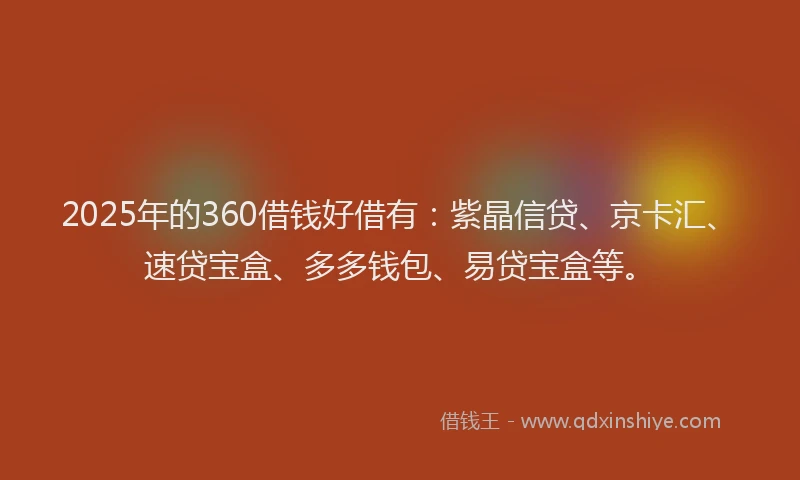 2025年的360借钱好借有：紫晶信贷、京卡汇、速贷宝盒、多多钱包、易贷宝盒等。