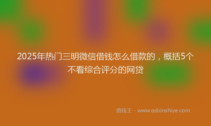2025年热门三明微信借钱怎么借款的，概括5个不看综合评分的网贷