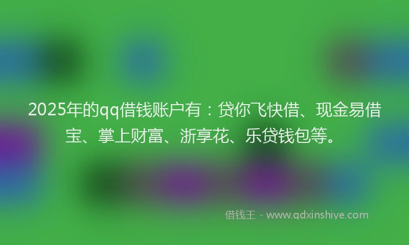 2025年的qq借钱账户有：贷你飞快借、现金易借宝、掌上财富、浙享花、乐贷钱包等。